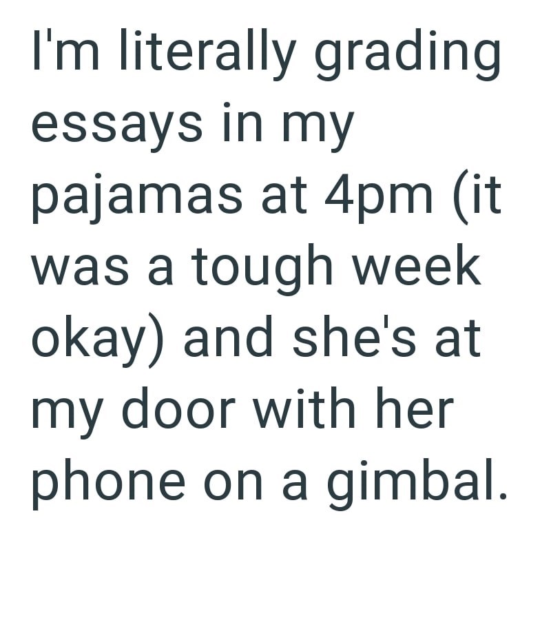 I'm literally grading essays in my pajamas at 4pm (it was a tough week okay) and she's at my door with her phone on a gimbal.