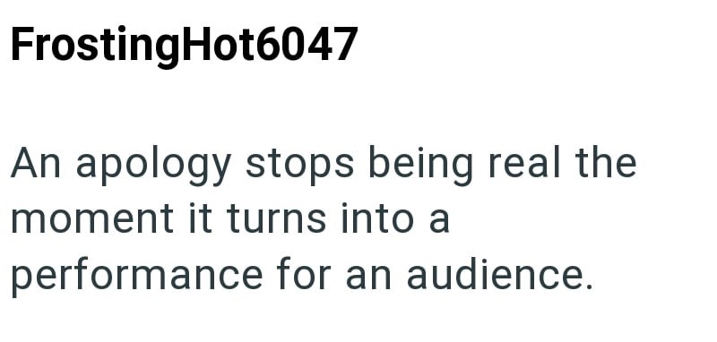 FrostingHot6047 An apology stops being real the moment it turns into a performance for an audience.