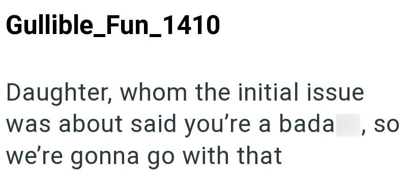 Gullible_Fun_1410 Daughter, whom the initial issue was about said you're a bada we're gonna go with that So