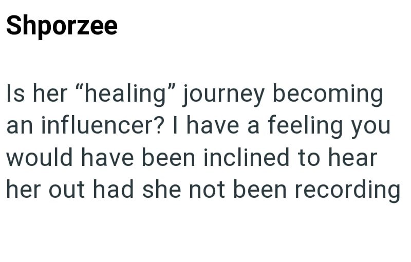 Shporzee Is her "healing" journey becoming an influencer? I have a feeling you would have been inclined to hear her out had she not been recording
