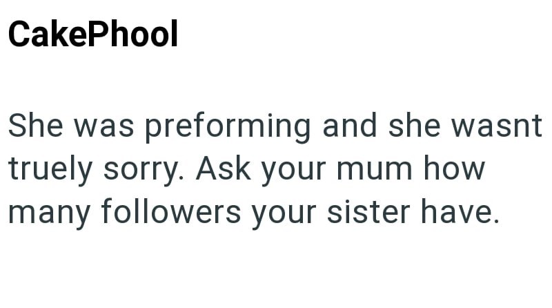 CakePhool She was preforming and she wasnt truely sorry. Ask your mum how many followers your sister have.