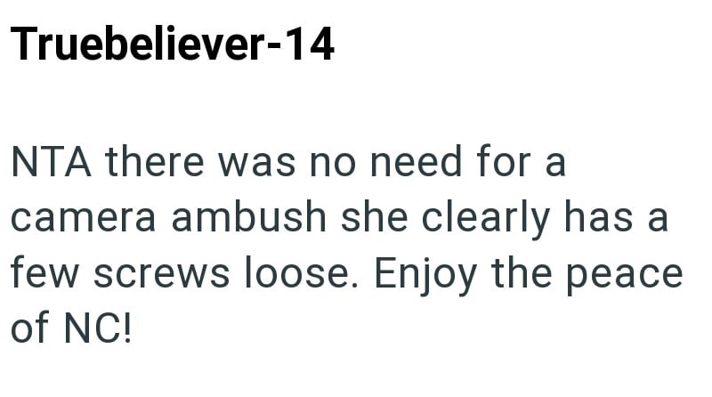 Truebeliever-14 NTA there was no need for a camera ambush she clearly has a few screws loose. Enjoy the peace of NC!