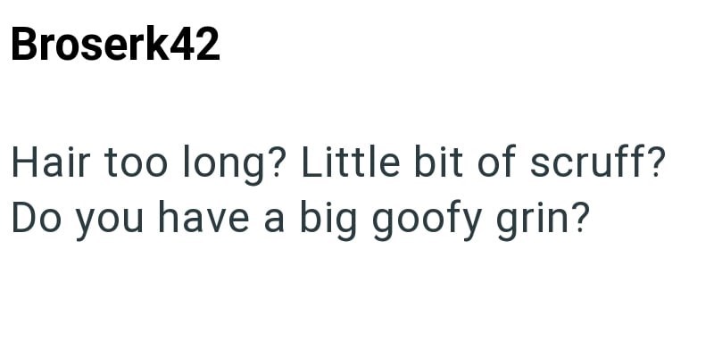 Broserk42 Hair too long? Little bit of scruff? Do you have a big goofy grin?