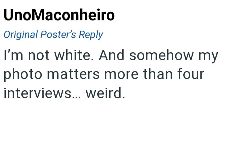 UnoMaconheiro Original Poster's Reply I'm not white. And somehow my photo matters more than four interviews... weird.