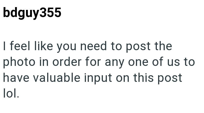 bdguy355 I feel like you need to post the photo in order for any one of us to have valuable input on this post lol.