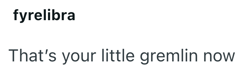 fyrelibra That's your little gremlin now
