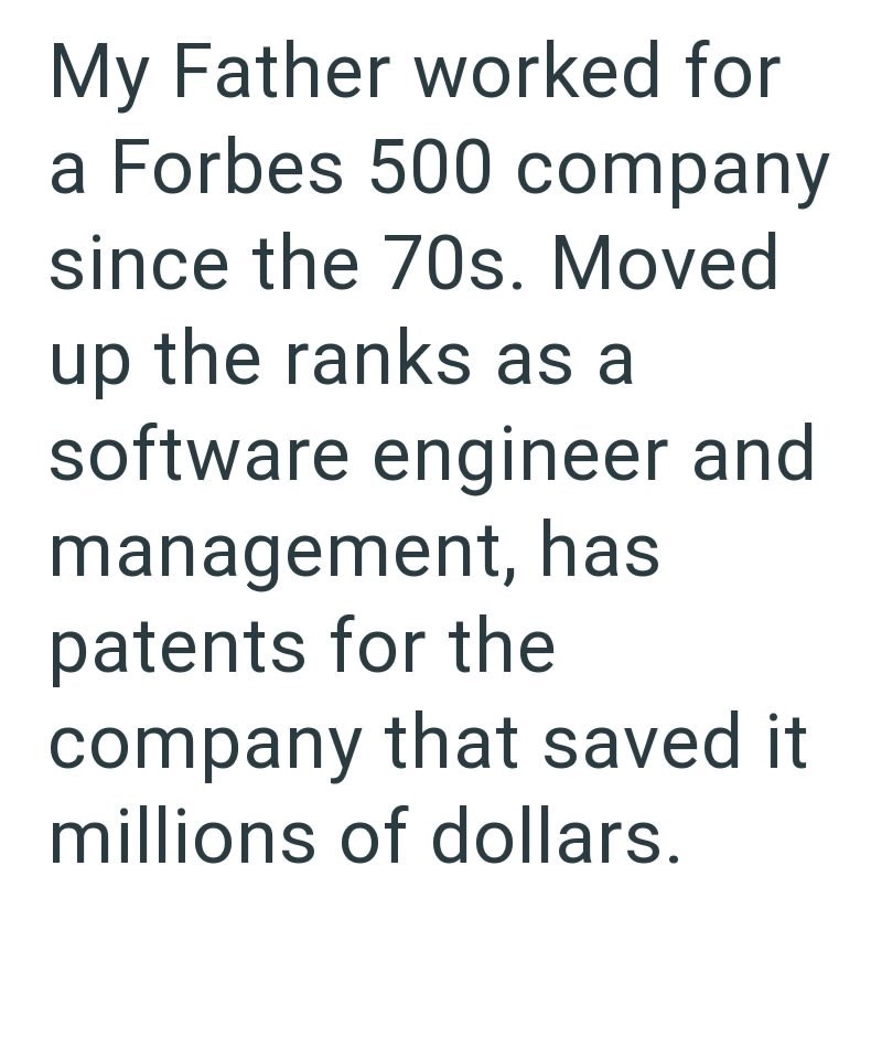 My Father worked for a Forbes 500 company since the 70s. Moved up the ranks as a software engineer and management, has patents for the company that saved it millions of dollars.