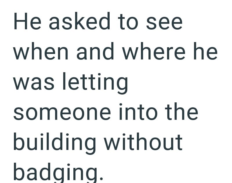 He asked to see when and where he was letting someone into the building without badging.