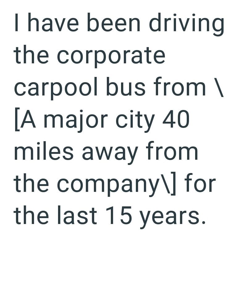 I have been driving the corporate carpool bus from \ [A major city 40 miles away from the company\] for the last 15 years.