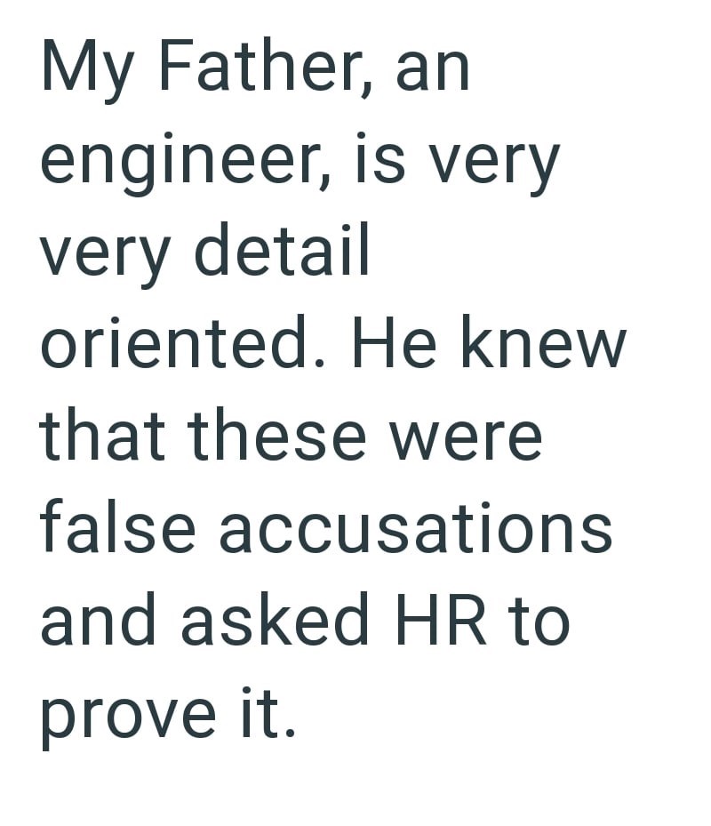 My Father, an engineer, is very very detail oriented. He knew that these were false accusations and asked HR to prove it.