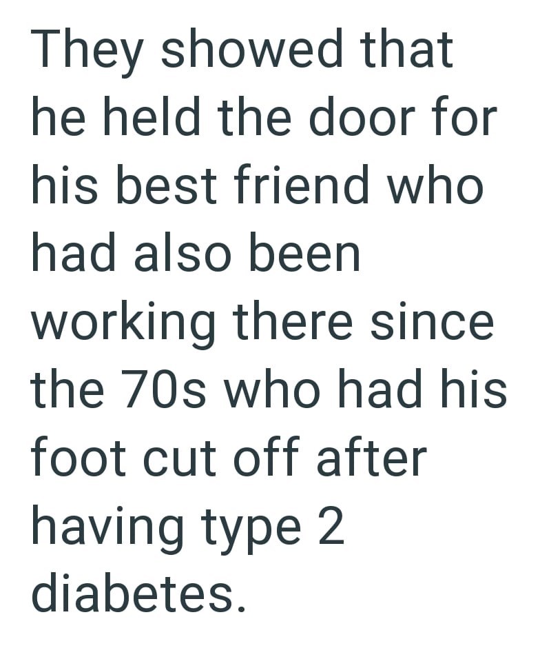 They showed that he held the door for his best friend who had also been working there since the 70s who had his foot cut off after having type 2 diabetes.