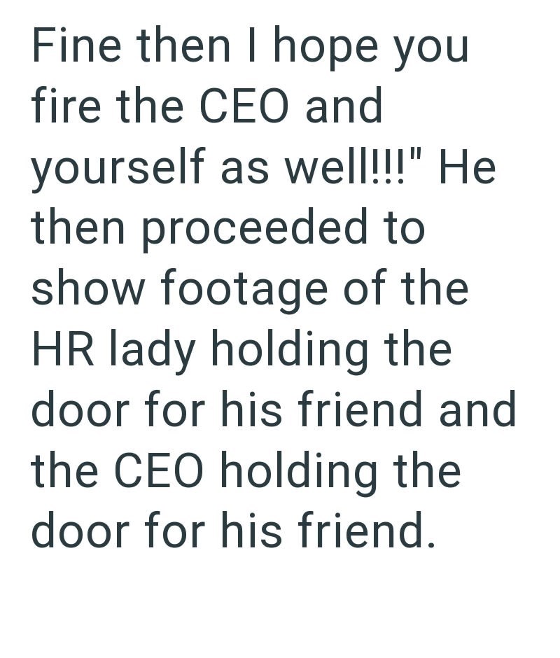 Fine then I hope you fire the CEO and yourself as well!!!" He then proceeded to show footage of the HR lady holding the door for his friend and the CEO holding the door for his friend.