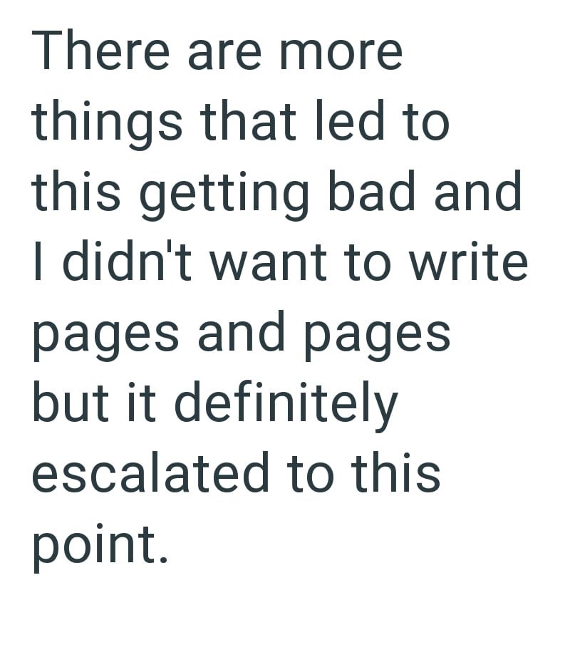There are more things that led to this getting bad and I didn't want to write pages and pages but it definitely escalated to this point.