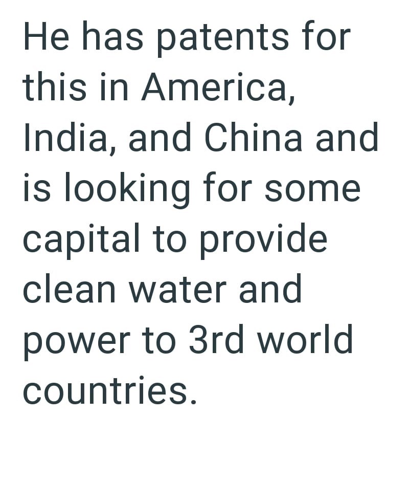He has patents for this in America, India, and China and is looking for some capital to provide clean water and power to 3rd world countries.