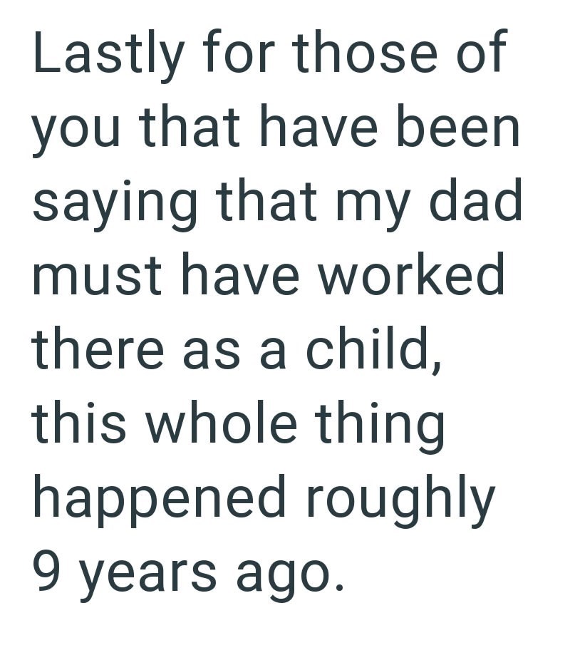 Lastly for those of you that have been saying that my dad must have worked there as a child, this whole thing happened roughly 9 years ago.