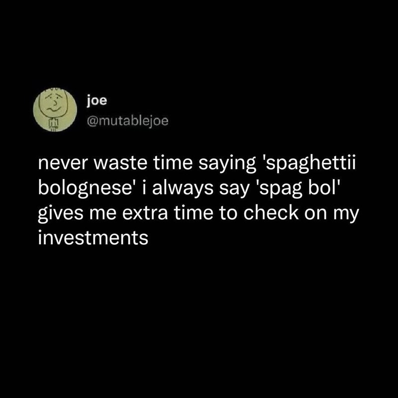 joe @mutablejoe never waste time saying 'spaghettii bolognese' i always say 'spag bol' gives me extra time to check on my investments