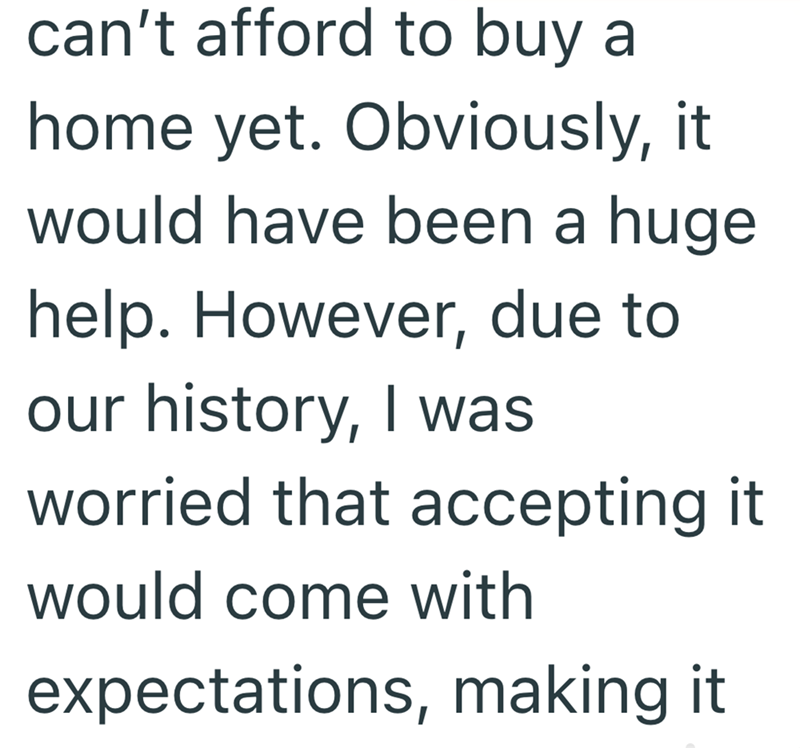 can't afford to buy a home yet. Obviously, it would have been a huge help. However, due to our history, I was worried that accepting it would come with expectations, making it