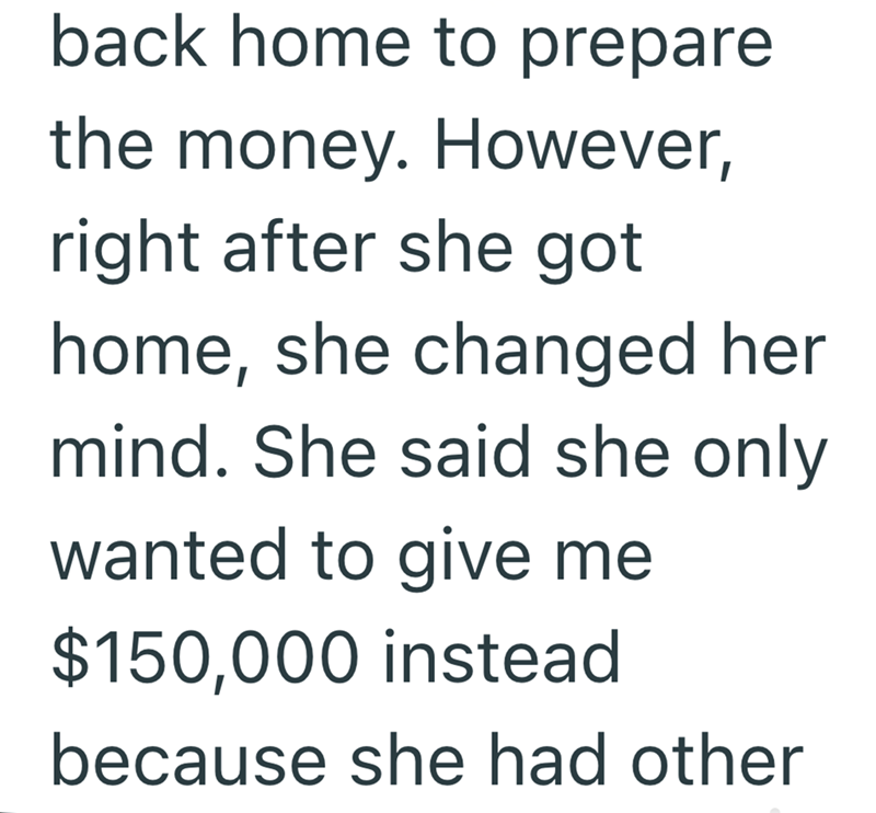 back home to prepare the money. However, right after she got home, she changed her mind. She said she only wanted to give me $150,000 instead because she had other