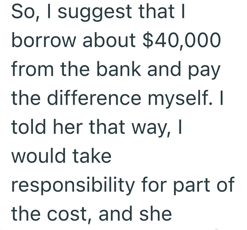 So, I suggest that I borrow about $40,000 from the bank and pay the difference myself. I told her that way, I would take responsibility for part of the cost, and she