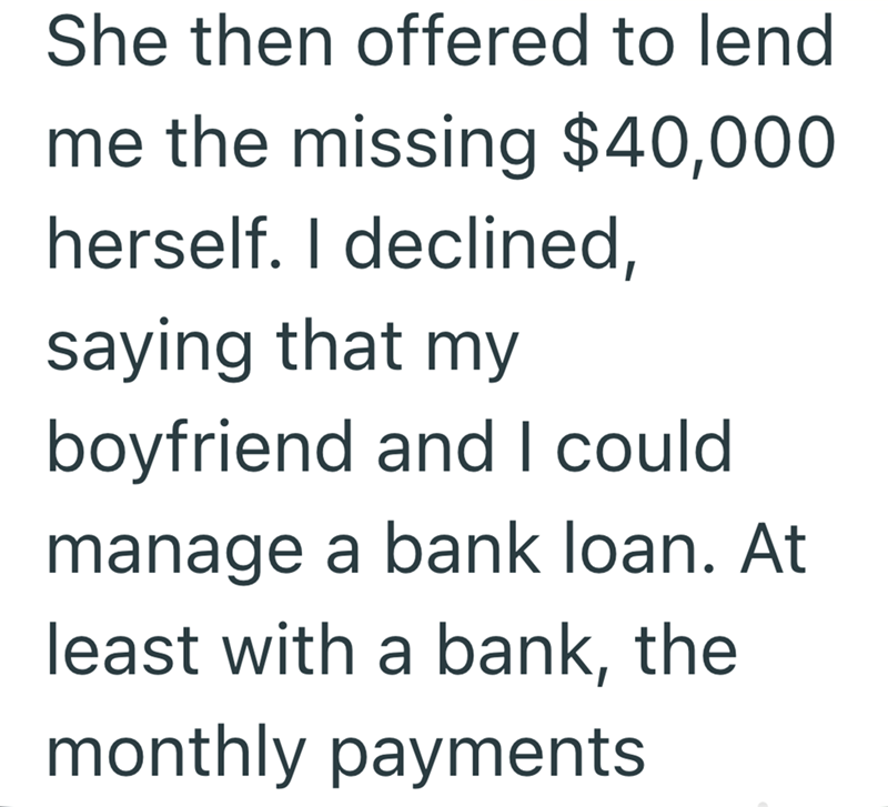 She then offered to lend me the missing $40,000 herself. I declined, saying that my boyfriend and I could manage a bank loan. At least with a bank, the monthly payments