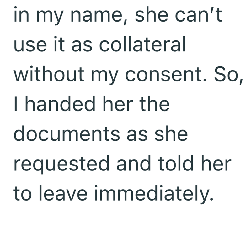 in my name, she can't use it as collateral without my consent. So, I handed her the documents as she requested and told her to leave immediately.