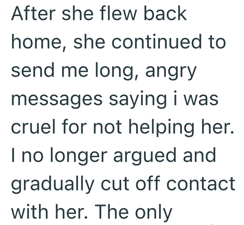 After she flew back home, she continued to send me long, angry messages saying i was cruel for not helping her. I no longer argued and gradually cut off contact with her. The only