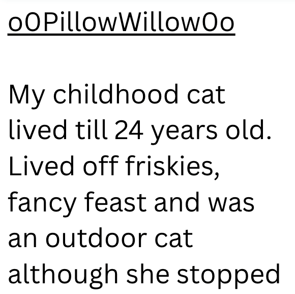 OOPillow WillowOo My childhood cat lived till 24 years old. Lived off friskies, fancy feast and was an outdoor cat although she stopped