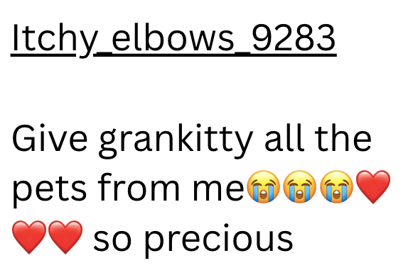 Itchy_elbows_9283 Give grankitty all the pets from me so precious