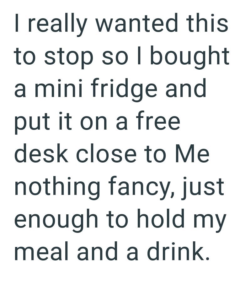 I really wanted this to stop so I bought a mini fridge and put it on a free desk close to Me nothing fancy, just enough to hold my meal and a drink.