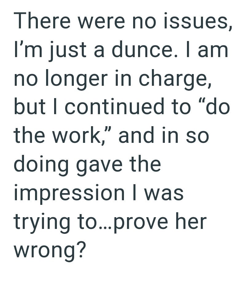There were no issues, I'm just a dunce. I am no longer in charge, but I continued to "do the work," and in so doing gave the impression I was trying to...prove her wrong?