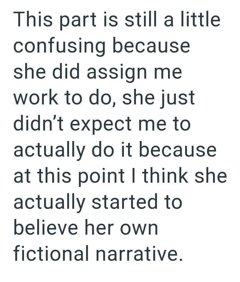 This part is still a little confusing because she did assign me work to do, she just didn't expect me to actually do it because at this point I think she actually started to believe her own fictional narrative.