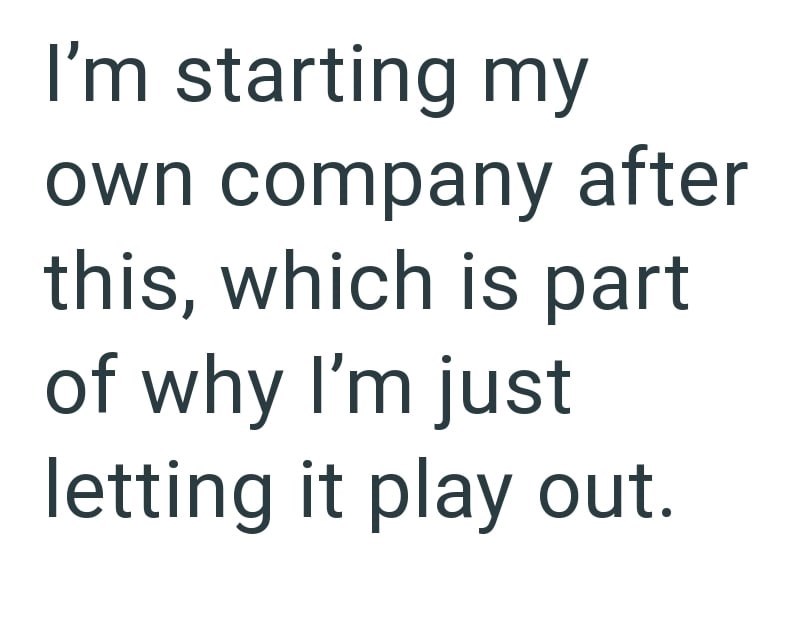 I'm starting my own company after this, which is part of why I'm just letting it play out.