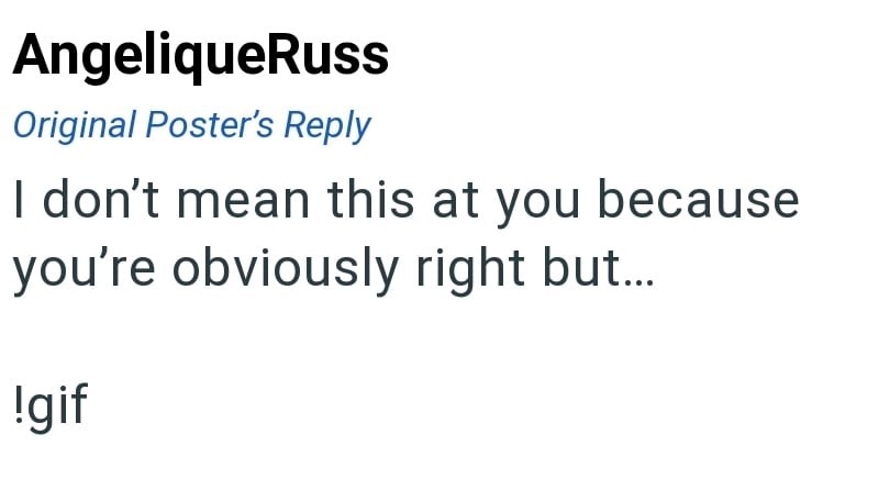 AngeliqueRuss Original Poster's Reply I don't mean this at you because you're obviously right but... !gif