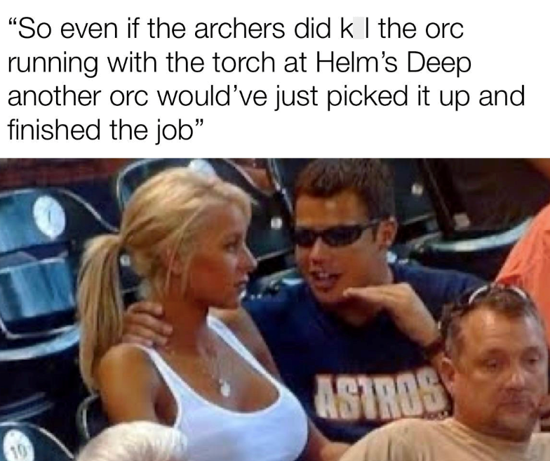 "So even if the archers did k | the orc running with the torch at Helm's Deep another orc would've just picked it up and finished the job" 10 ASTROS