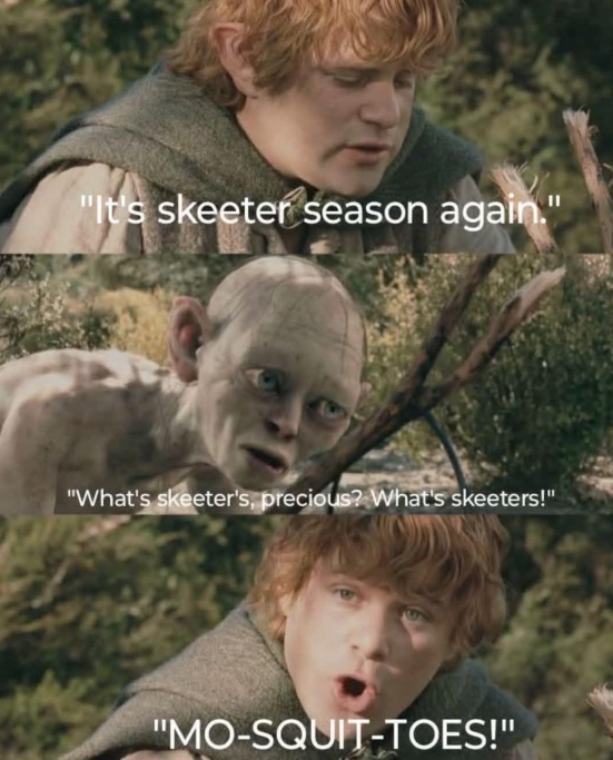 "It's skeeter season again." "What's skeeter's, precious? What's skeeters!" "MO-SQUIT-TOES!"