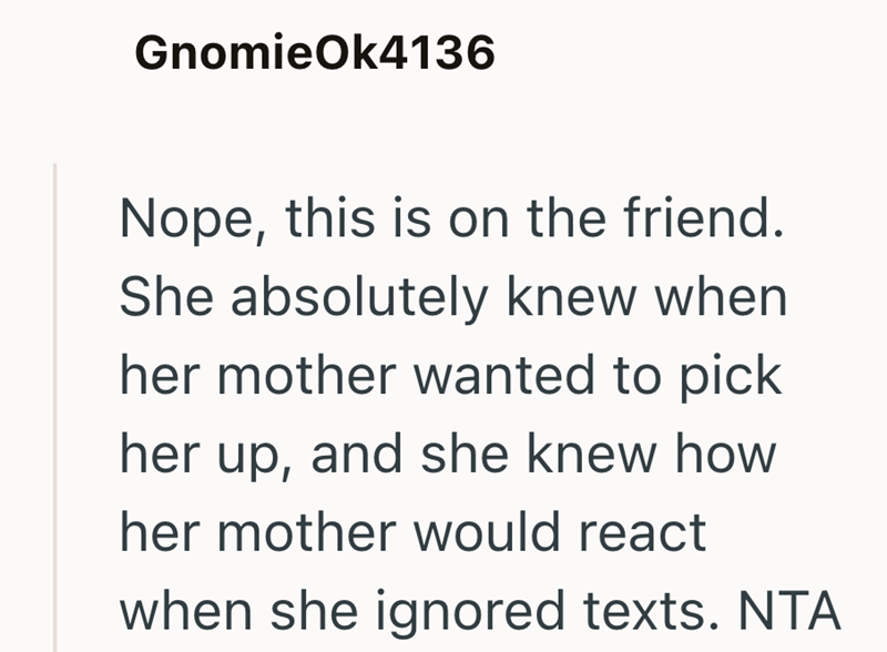 GnomieOk4136 Nope, this is on the friend. She absolutely knew when her mother wanted to pick her up, and she knew how her mother would react when she ignored texts. NTA