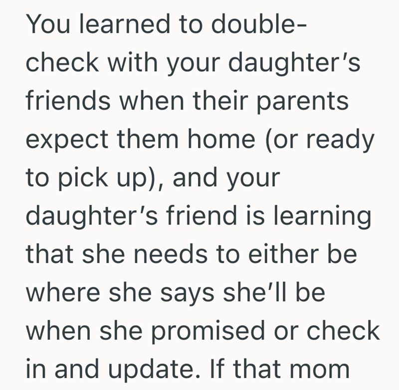 You learned to double- check with your daughter's friends when their parents expect them home (or ready to pick up), and your daughter's friend is learning that she needs to either be where she says she'll be when she promised or check in and update. If that mom