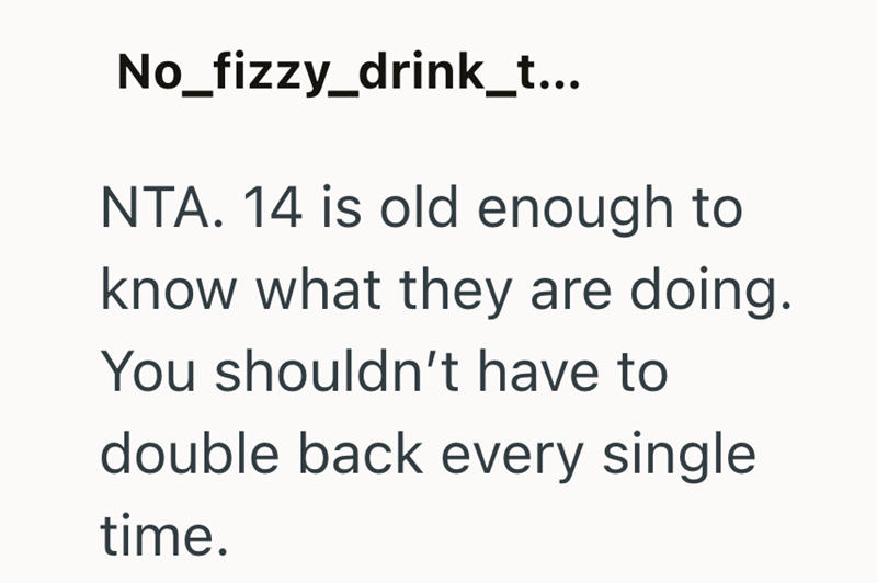 No_fizzy_drink_t... NTA. 14 is old enough to know what they are doing. You shouldn't have to double back every single time.