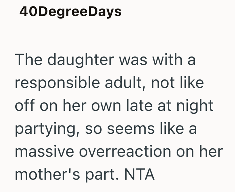 40Degree Days The daughter was with a responsible adult, not like off on her own late at night partying, so seems like a massive overreaction on her mother's part. NTA