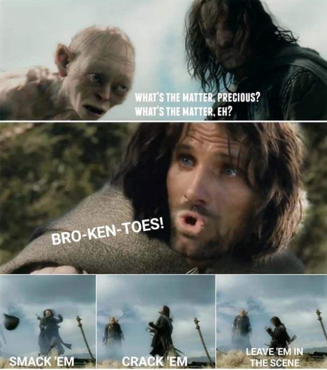 WHAT'S THE MATTER, PRECIOUS? WHAT'S THE MATTER, EH? BRO-KEN-TOES! SMACK 'EM CRACK 'EM LEAVE 'EM IN THE SCENE