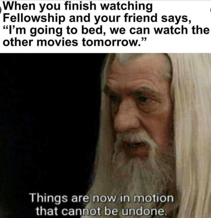 When you finish watching Fellowship and your friend says, "I'm going to bed, we can watch the other movies tomorrow." Things are now in motion that cannot be undone.