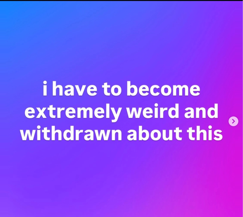 i have to become extremely weird and withdrawn about this