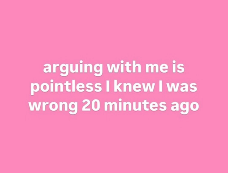 arguing with me is pointless I knew I was wrong 20 minutes ago
