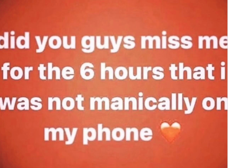 did you guys miss me for the 6 hours that i was not manically on my phone