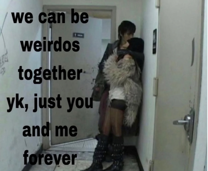 we can be weirdos together yk, just you and me forever