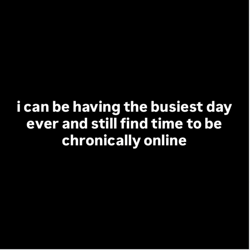 i can be having the busiest day ever and still find time to be chronically online
