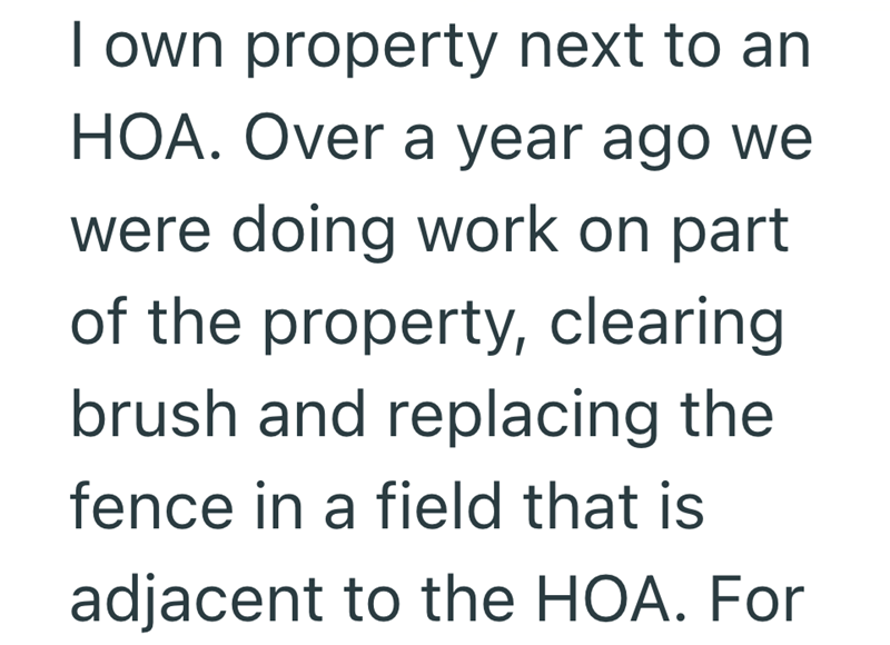 I own property next to an HOA. Over a year ago we were doing work on part of the property, clearing brush and replacing the fence in a field that is adjacent to the HOA. For