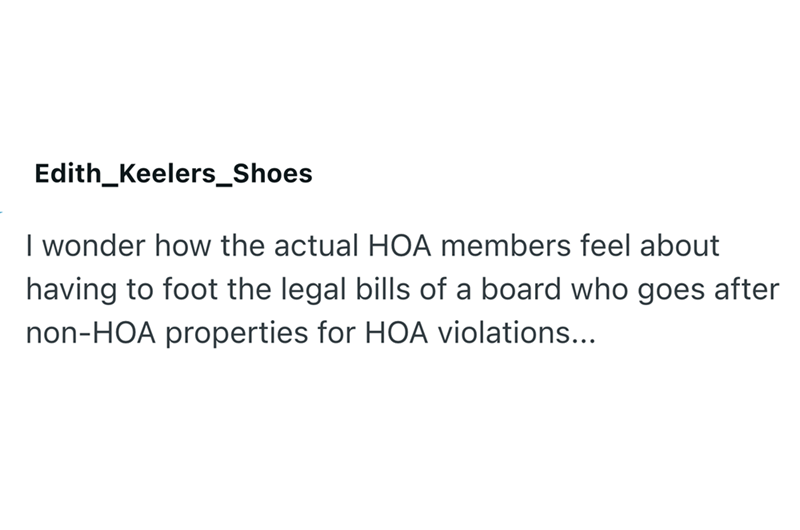 Edith_Keelers_Shoes I wonder how the actual HOA members feel about having to foot the legal bills of a board who goes after non-HOA properties for HOA violations...