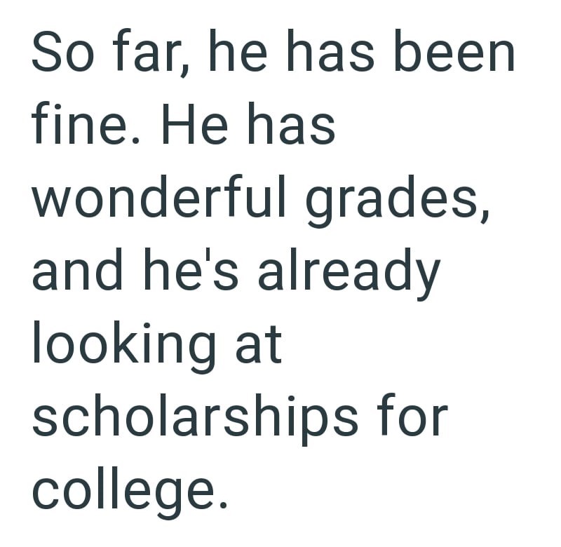 So far, he has been fine. He has wonderful grades, and he's already looking at scholarships for college.
