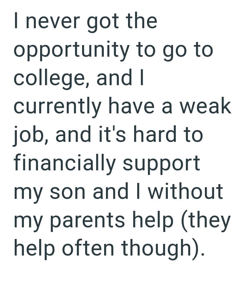 I never got the opportunity to go to college, and I currently have a weak job, and it's hard to financially support my son and I without my parents help (they help often though).